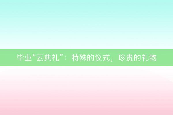 毕业“云典礼”：特殊的仪式，珍贵的礼物