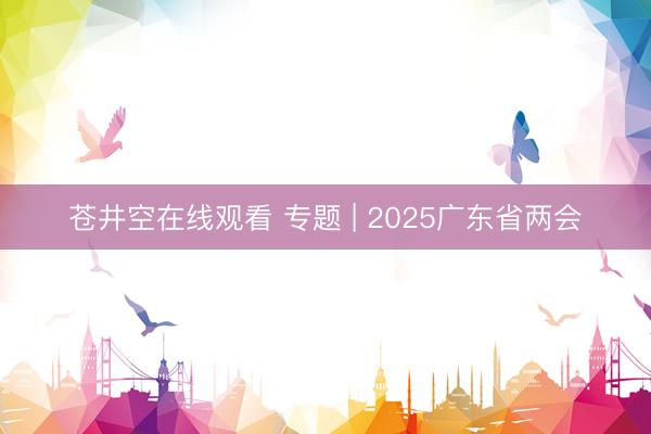 苍井空在线观看 专题 | 2025广东省两会