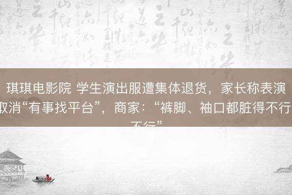 琪琪电影院 学生演出服遭集体退货，家长称表演取消“有事找平台”，商家：“裤脚、袖口都脏得不行”