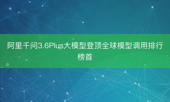 阿里千问3.6Plus大模型登顶全球模型调用排行榜首