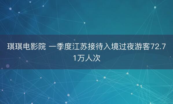 琪琪电影院 一季度江苏接待入境过夜游客72.71万人次