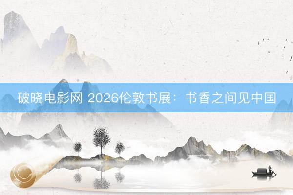 破晓电影网 2026伦敦书展：书香之间见中国