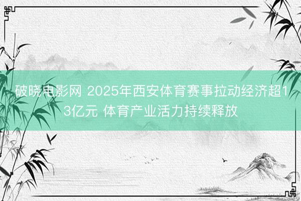 破晓电影网 2025年西安体育赛事拉动经济超13亿元 体育产业活力持续释放