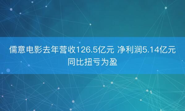 儒意电影去年营收126.5亿元 净利润5.14亿元同比扭亏为盈