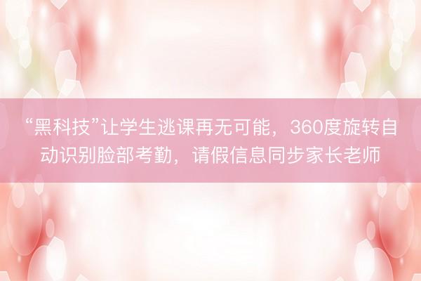 “黑科技”让学生逃课再无可能，360度旋转自动识别脸部考勤，请假信息同步家长老师