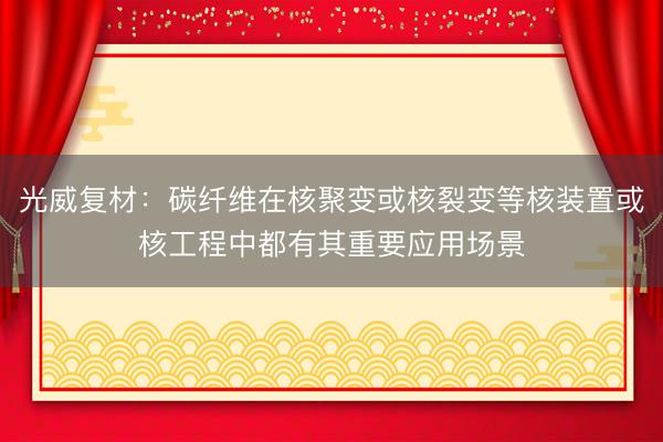 光威复材：碳纤维在核聚变或核裂变等核装置或核工程中都有其重要应用场景