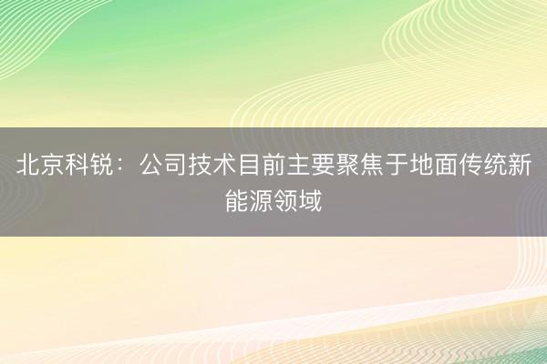北京科锐：公司技术目前主要聚焦于地面传统新能源领域