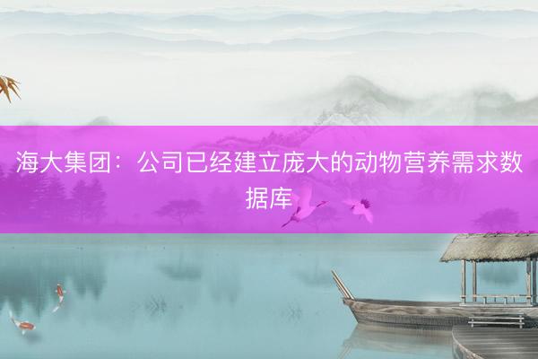 海大集团：公司已经建立庞大的动物营养需求数据库