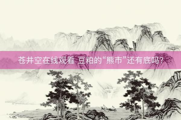 苍井空在线观看 豆粕的“熊市”还有底吗？