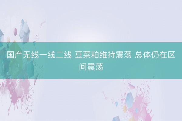 国产无线一线二线 豆菜粕维持震荡 总体仍在区间震荡