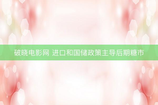 破晓电影网 进口和国储政策主导后期糖市