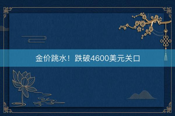 金价跳水！跌破4600美元关口