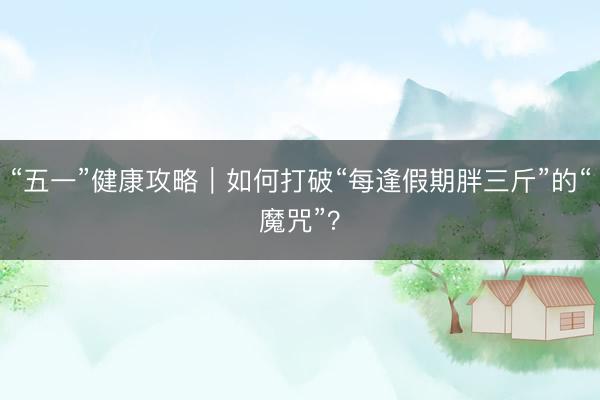 “五一”健康攻略｜如何打破“每逢假期胖三斤”的“魔咒”？