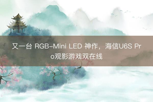 又一台 RGB-Mini LED 神作，海信U6S Pro观影游戏双在线