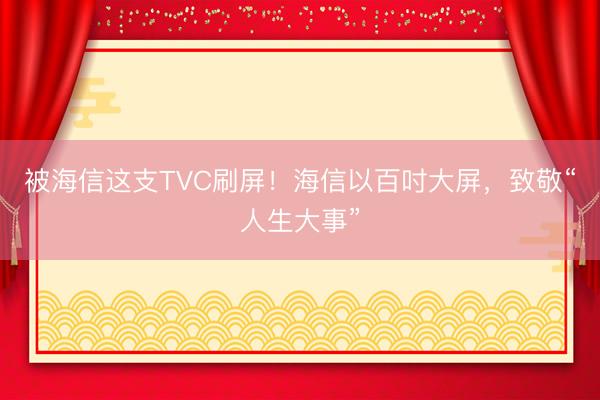 被海信这支TVC刷屏！海信以百吋大屏，致敬“人生大事”