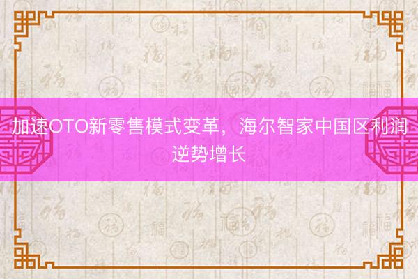 加速OTO新零售模式变革，海尔智家中国区利润逆势增长