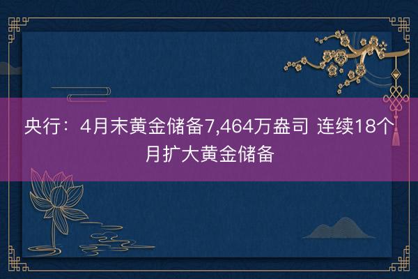 央行：4月末黄金储备7，464万盎司 连续18个月扩大黄金储备