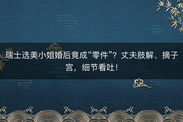 瑞士选美小姐婚后竟成“零件”？丈夫肢解、摘子宫，细节看吐！