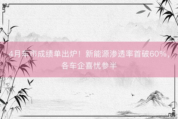 4月车市成绩单出炉！新能源渗透率首破60％，各车企喜忧参半