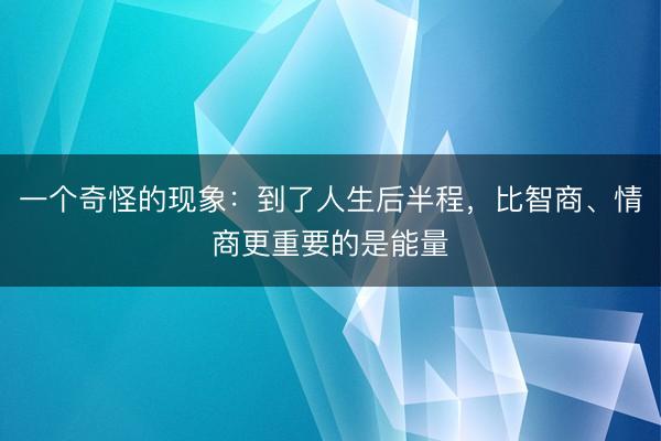 一个奇怪的现象：到了人生后半程，比智商、情商更重要的是能量