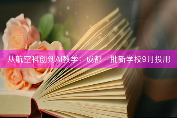 从航空科创到AI教学：成都一批新学校9月投用