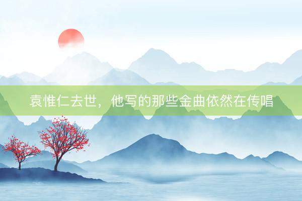 袁惟仁去世，他写的那些金曲依然在传唱