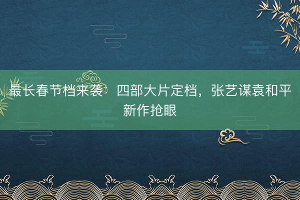 最长春节档来袭：四部大片定档，张艺谋袁和平新作抢眼