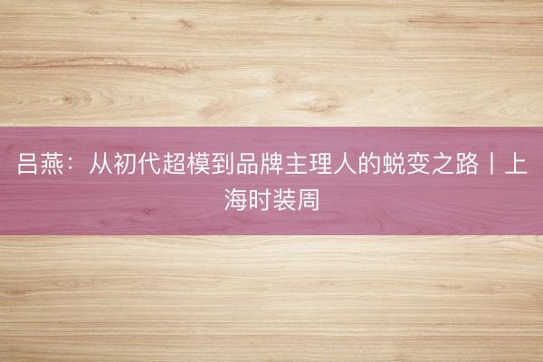 吕燕：从初代超模到品牌主理人的蜕变之路丨上海时装周