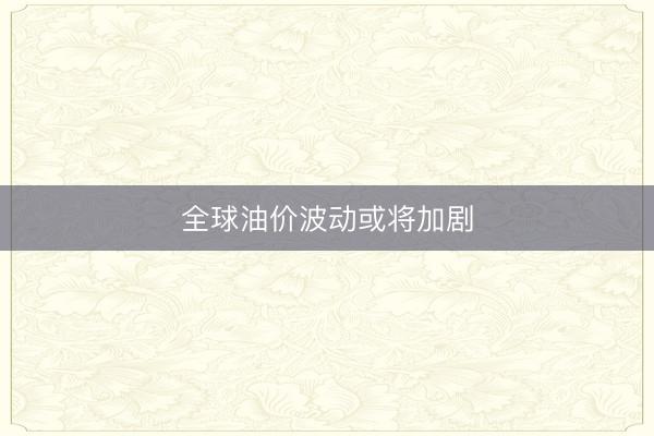 全球油价波动或将加剧