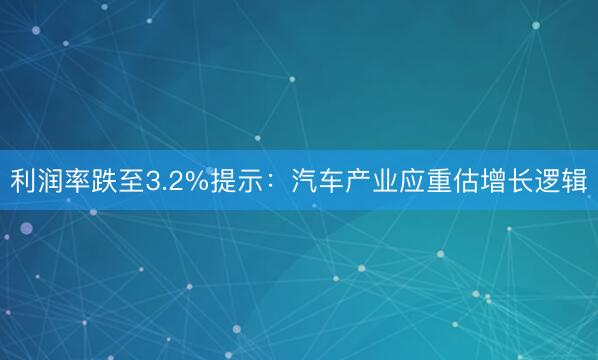 利润率跌至3.2%提示：汽车产业应重估增长逻辑
