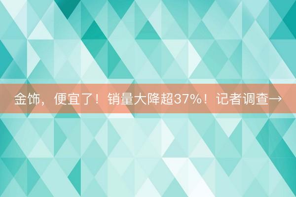金饰，便宜了！销量大降超37%！记者调查→