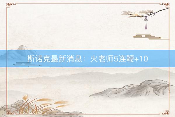 斯诺克最新消息：火老师5连鞭+10