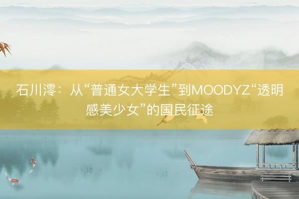 石川澪：从“普通女大学生”到MOODYZ“透明感美少女”的国民征途