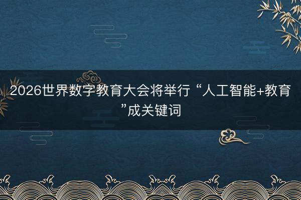 2026世界数字教育大会将举行 “人工智能+教育”成关键词