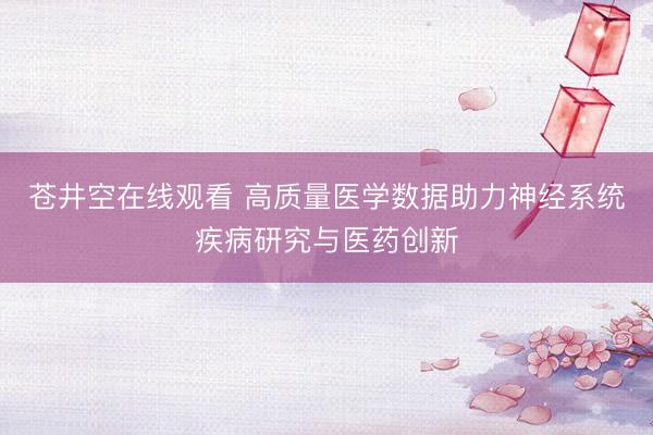 苍井空在线观看 高质量医学数据助力神经系统疾病研究与医药创新
