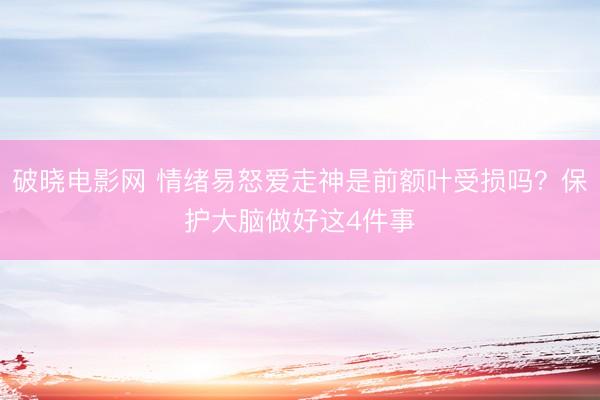 破晓电影网 情绪易怒爱走神是前额叶受损吗？保护大脑做好这4件事