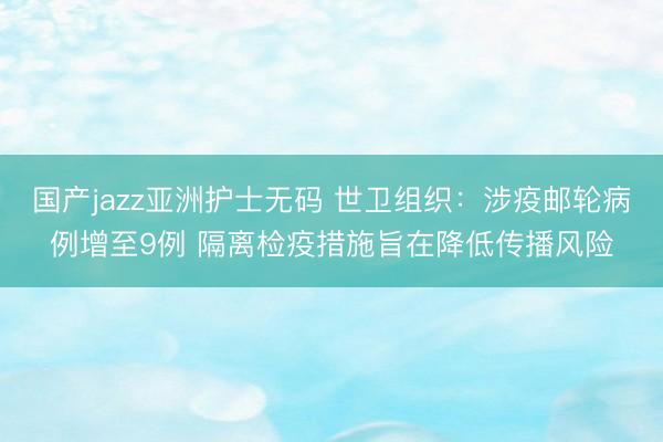 国产jazz亚洲护士无码 世卫组织：涉疫邮轮病例增至9例 隔离检疫措施旨在降低传播风险