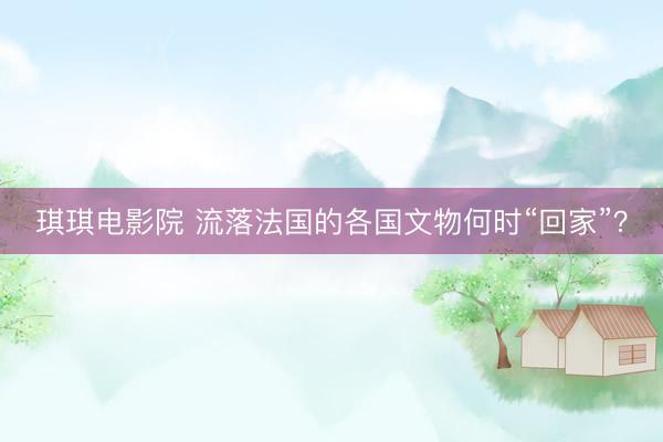 琪琪电影院 流落法国的各国文物何时“回家”？