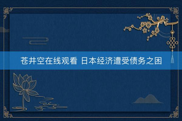 苍井空在线观看 日本经济遭受债务之困