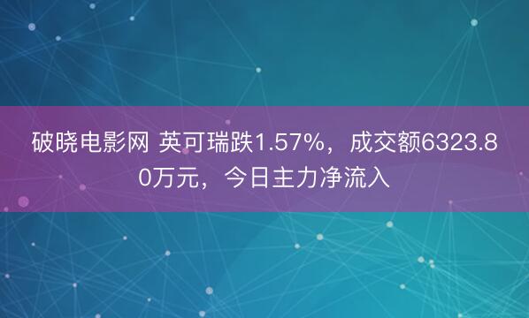 破晓电影网 英可瑞跌1.57%，成交额6323.80万元，今日主力净流入
