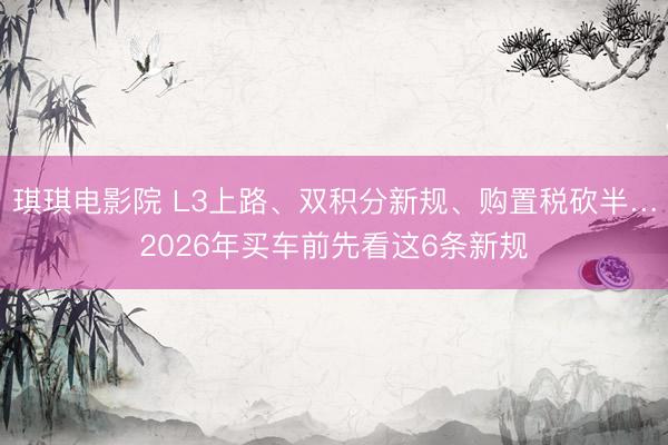 琪琪电影院 L3上路、双积分新规、购置税砍半…2026年买车前先看这6条新规