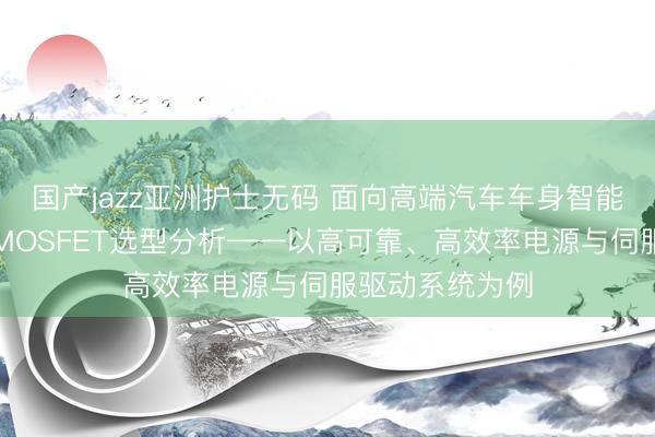 国产jazz亚洲护士无码 面向高端汽车车身智能焊接线的功率MOSFET选型分析——以高可靠、高效率电源与伺服驱动系统为例