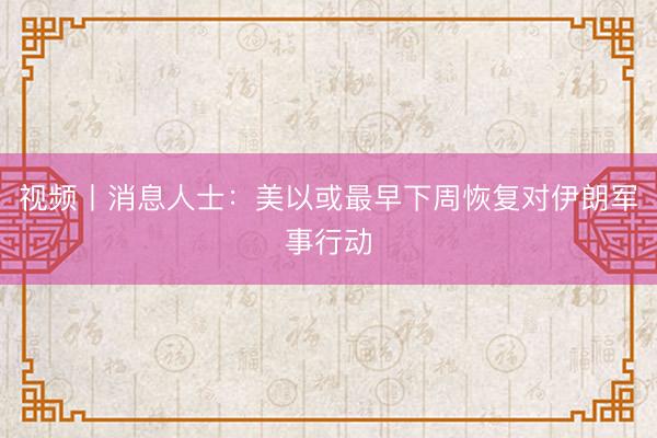 视频丨消息人士：美以或最早下周恢复对伊朗军事行动