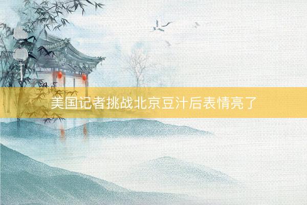 美国记者挑战北京豆汁后表情亮了