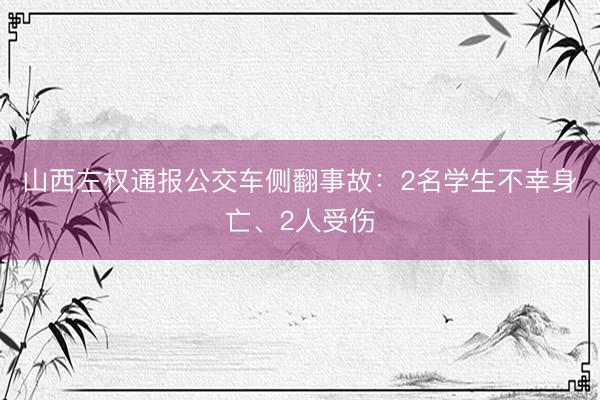 山西左权通报公交车侧翻事故：2名学生不幸身亡、2人受伤