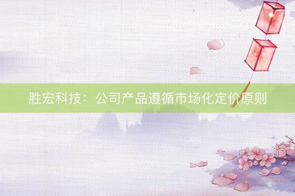胜宏科技：公司产品遵循市场化定价原则