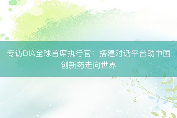专访DIA全球首席执行官：搭建对话平台助中国创新药走向世界