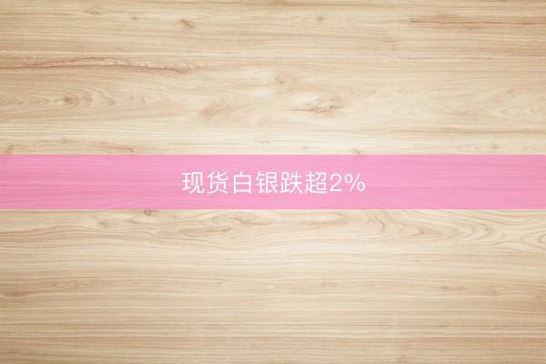 现货白银跌超2%