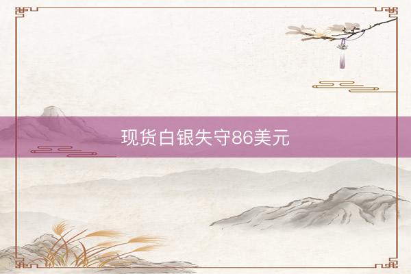 现货白银失守86美元