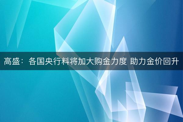 高盛:各国央行料将加大购金力度 助力金价回升